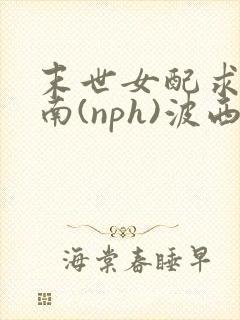 末世女配求生指南(nph)波西米亚