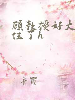 顾教授好大含不住了h