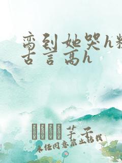 脔到她哭h粗话古言高h