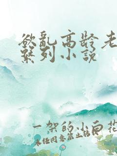 欲乱高龄老女人系列小说