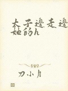 太子边走边挺进她的h