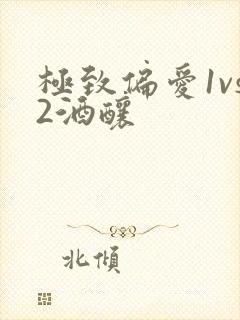 极致偏爱1vs2酒酿