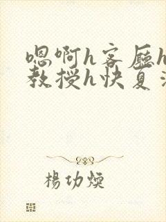 嗯啊h客厅hh教授h快夏清言