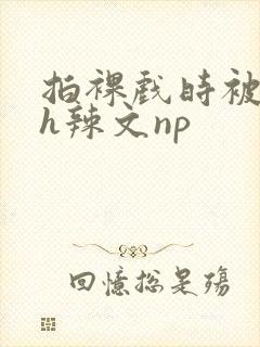 拍裸戏时被c了h辣文np