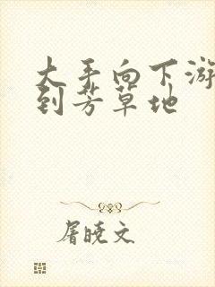 大手向下游走来到芳草地