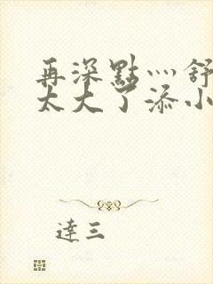 再深点灬舒服灬太大了添小书