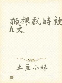 拍裸戏时被c哭h文