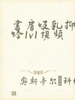 书房吸乳抑制低吟1v1视频