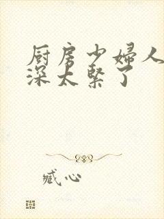 厨房少妇人妻好深太紧了