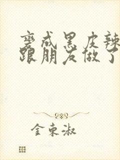 变成黑皮辣妹后跟朋友做了无增删翻译