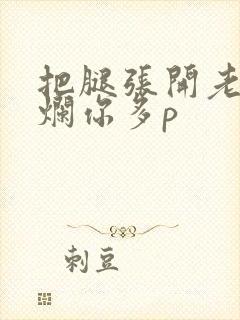 把腿张开老子臊烂你多p