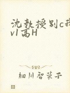 沈教授别c我1v1高H