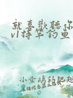 就喜欢听你叫1v1持竿钓鱼