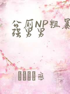 公厕NP粗暴H强男男