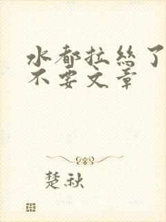 水都拉丝了还说不要文章