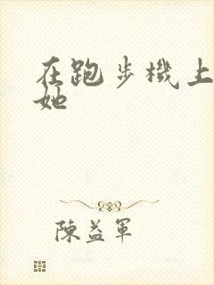 在跑步机上要了她
