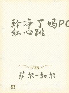 干净了吗PO脸红心跳