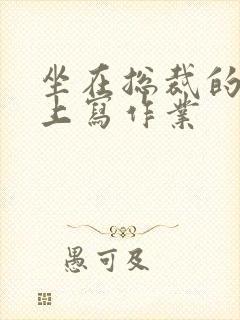 坐在总裁的木棒上写作业