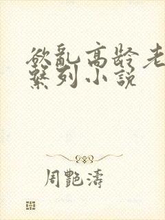 欲乱高龄老女人系列小说