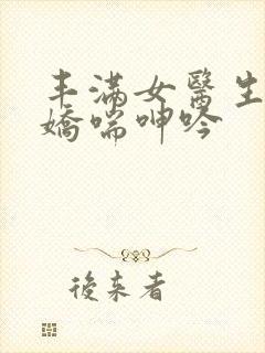 丰满女医生销魂娇喘呻吟