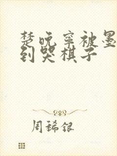 楚晚宁被墨燃做到哭棋子