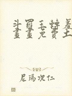 斗罗玉转羞羞漫画画免费土豪漫画