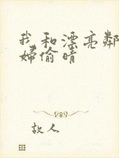 我和漂亮邻居少妇偷晴