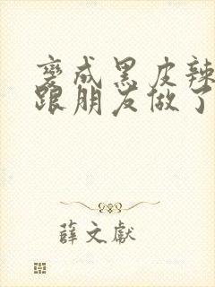 变成黑皮辣妹后跟朋友做了 米粒米粒