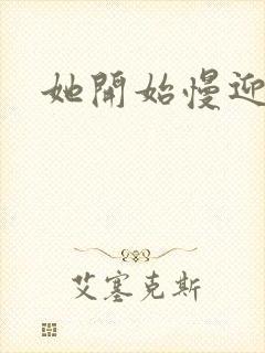 她开始慢迎迎合