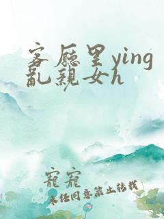 客厅里ying乱亲女h