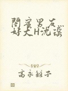 闺蜜男友...好大H沈瑶