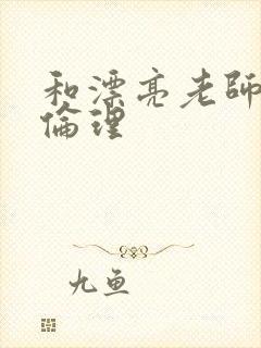 和漂亮老师做爰伦理