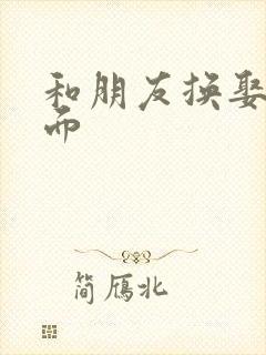 和朋友换娶妻当面