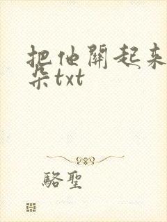 把他关起来 耳朵txt