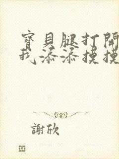 宝贝腿打开点让我添添摸摸免费