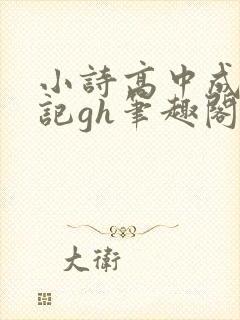 小诗高中成长日记gh笔趣阁
