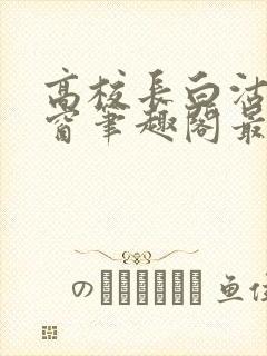 高校长白沽无弹窗笔趣阁最新章节