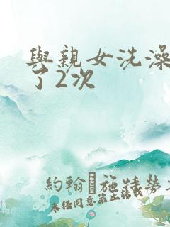 与亲女洗澡时伦了2次