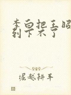 李白把王昭君干到下不了