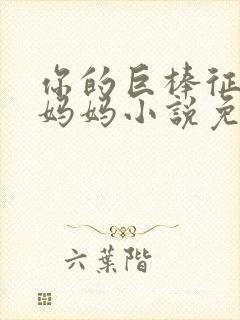 你的巨棒征服了妈妈小说免费阅读