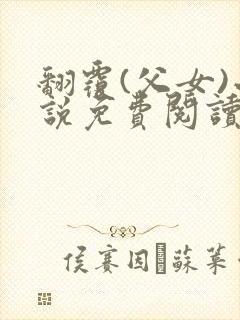 翻覆(父女)小说免费阅读笔趣阁