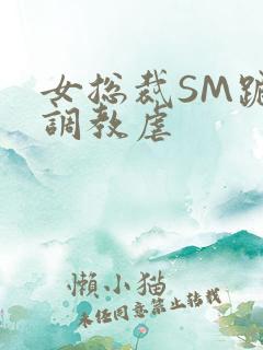 女总裁SM跪爬调教虐