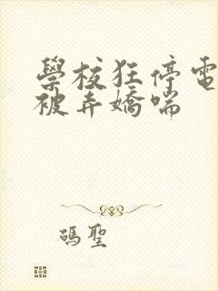 学校狂停电校花被弄娇喘