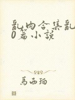 乱肉合集乱500篇小说