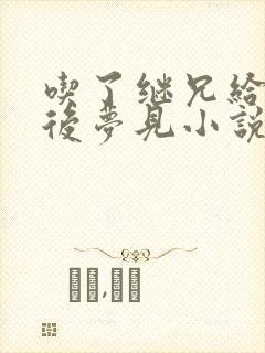 吃了继兄给的药后梦见小说