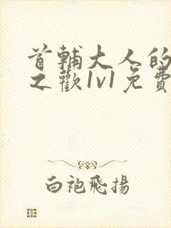 首辅大人的床榻之欢1v1免费