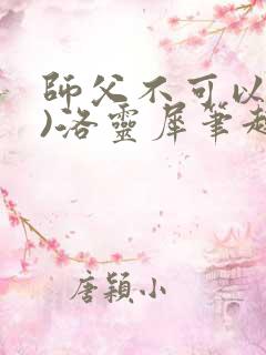 师父不可以(限)洛灵犀笔趣阁