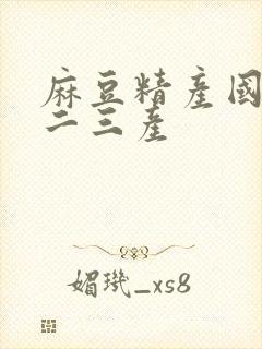 麻豆精产国品一二三产