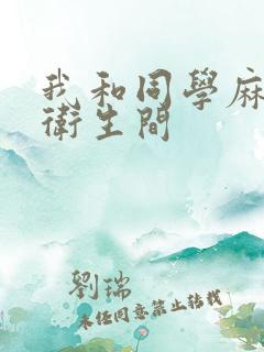 我和同学麻麻在卫生间