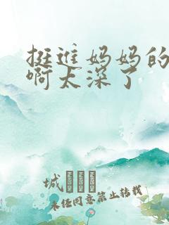 挺进妈妈的花苞啊太深了